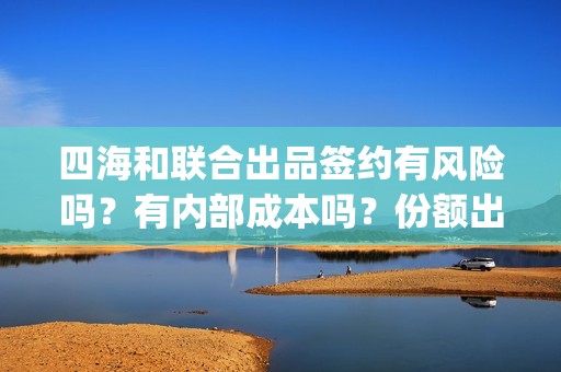 四海和联合出品签约有风险吗？有内部成本吗？份额出让真实吗？(四海联盟)