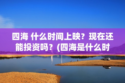 四海 什么时间上映？现在还能投资吗？(四海是什么时候的歌)