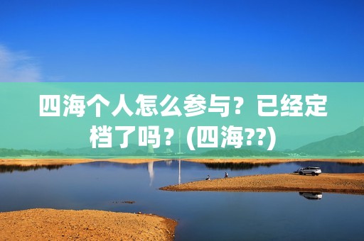 四海个人怎么参与？已经定档了吗？(四海??)