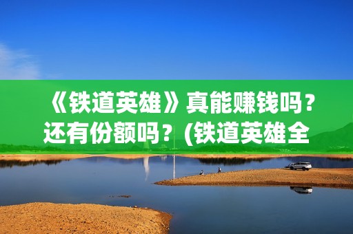 《铁道英雄》真能赚钱吗？还有份额吗？(铁道英雄全体演员)