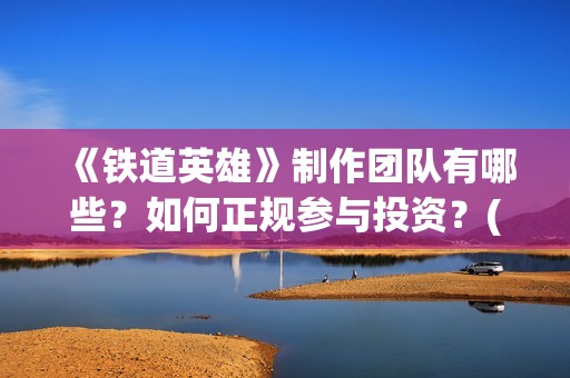 《铁道英雄》制作团队有哪些？如何正规参与投资？(《铁道英雄》预告)