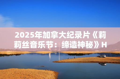 2025年加拿大纪录片《莉莉丝音乐节：缔造神秘》HD英语中字