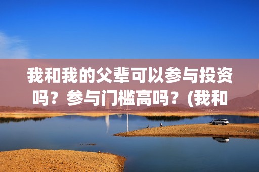 我和我的父辈可以参与投资吗？参与门槛高吗？(我和我的父辈可好看)