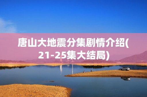 唐山大地震分集剧情介绍(21-25集大结局)