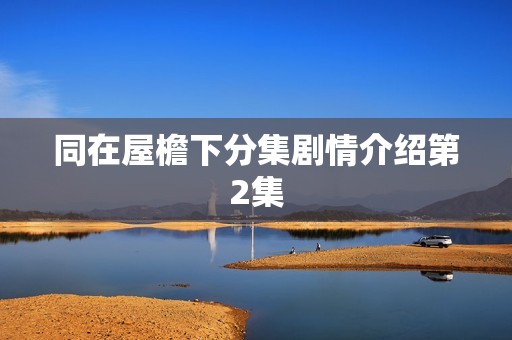 同在屋檐下分集剧情介绍第2集