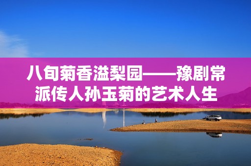 八旬菊香溢梨园——豫剧常派传人孙玉菊的艺术人生