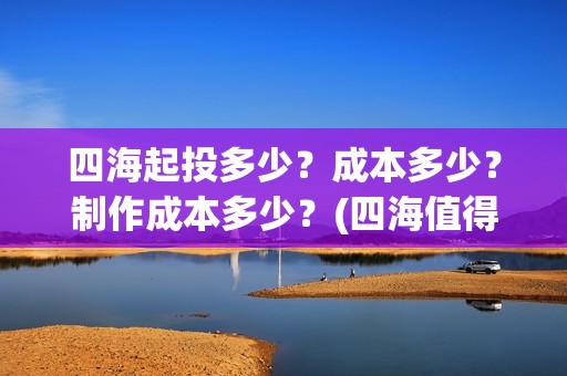 四海起投多少？成本多少？制作成本多少？(四海值得投资吗)