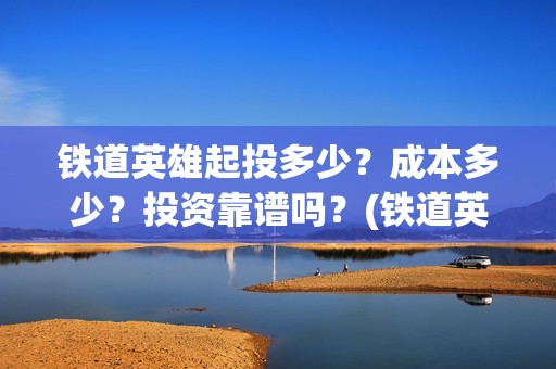 铁道英雄起投多少？成本多少？投资靠谱吗？(铁道英雄预售)