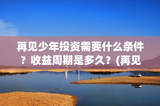 再见少年投资需要什么条件？收益周期是多久？(再见少年成本多少)