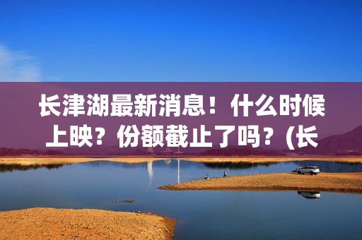 长津湖最新消息！什么时候上映？份额截止了吗？(长津湖最新消息今天)