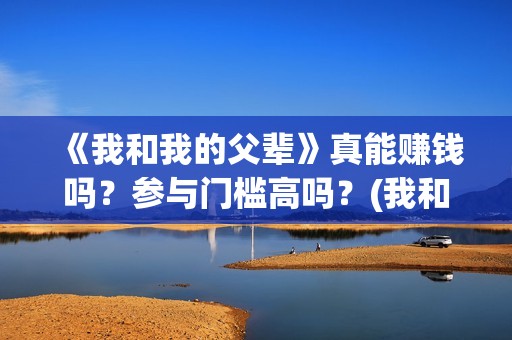 《我和我的父辈》真能赚钱吗？参与门槛高吗？(我和我的父辈剧情介绍)