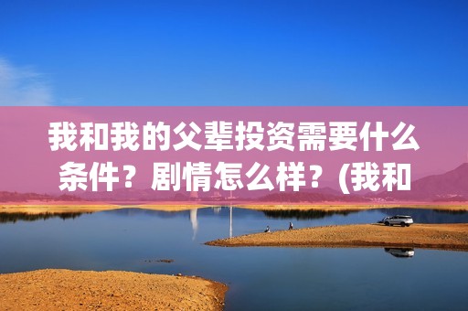 我和我的父辈投资需要什么条件？剧情怎么样？(我和我的父辈讲啥)