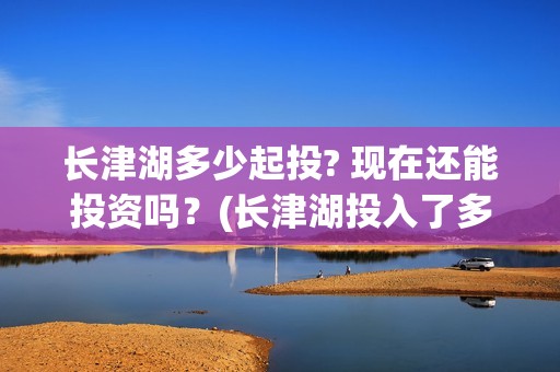 长津湖多少起投? 现在还能投资吗？(长津湖投入了多少)