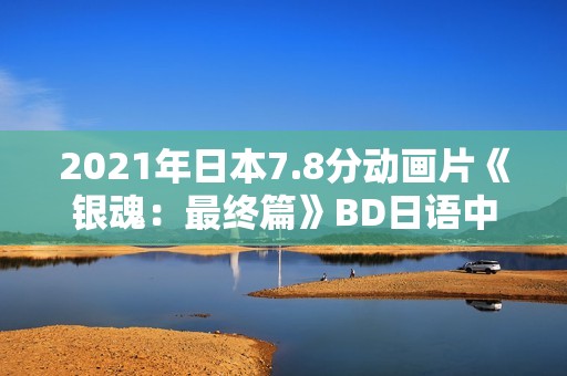 2021年日本7.8分动画片《银魂：最终篇》BD日语中字