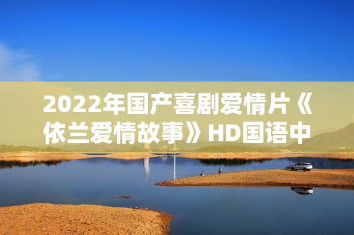 2022年国产喜剧爱情片《依兰爱情故事》HD国语中字