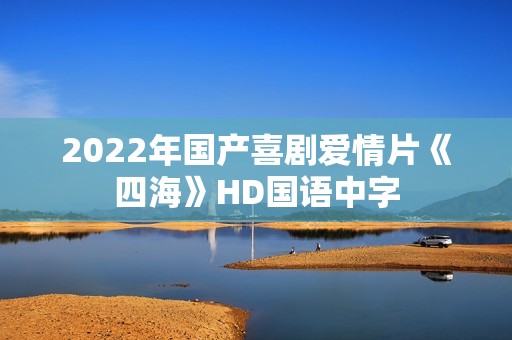 2022年国产喜剧爱情片《四海》HD国语中字