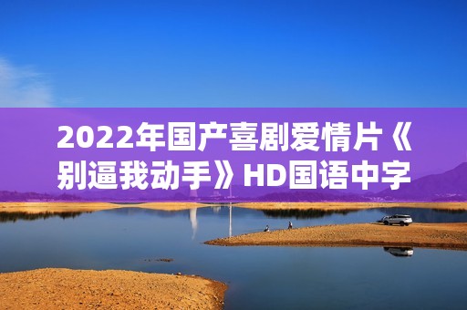 2022年国产喜剧爱情片《别逼我动手》HD国语中字
