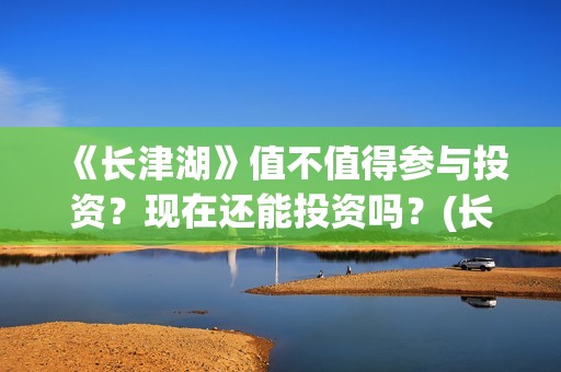《长津湖》值不值得参与投资？现在还能投资吗？(长津湖讲的啥)