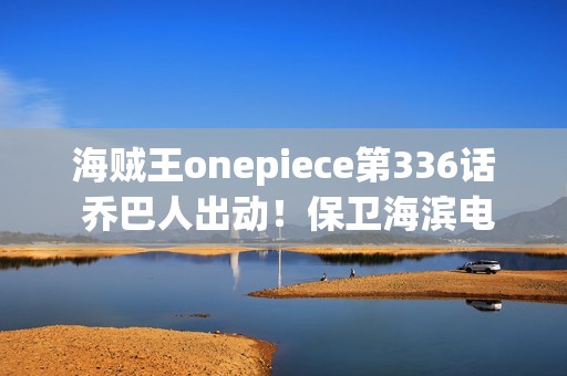 海贼王onepiece第336话 乔巴人出动！保卫海滨电视台