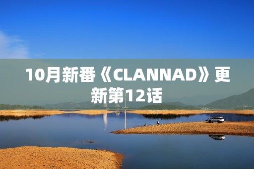 10月新番《CLANNAD》更新第12话