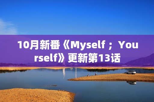 10月新番《Myself ；Yourself》更新第13话