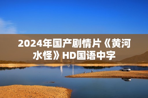 2024年国产剧情片《黄河水怪》HD国语中字