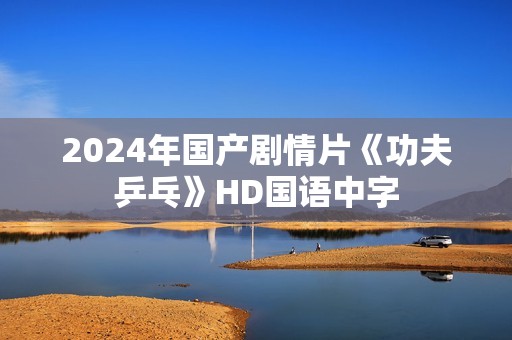 2024年国产剧情片《功夫乒乓》HD国语中字