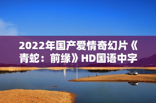 2022年国产爱情奇幻片《青蛇：前缘》HD国语中字