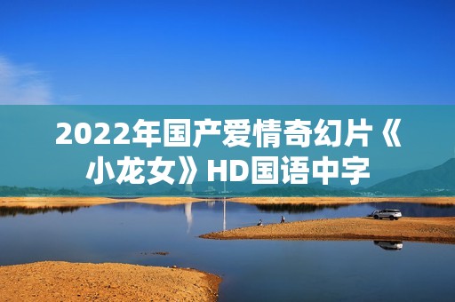 2022年国产爱情奇幻片《小龙女》HD国语中字