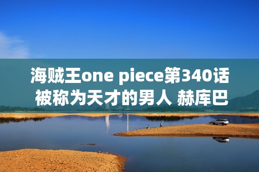 海贼王one piece第340话 被称为天才的男人 赫库巴克登场