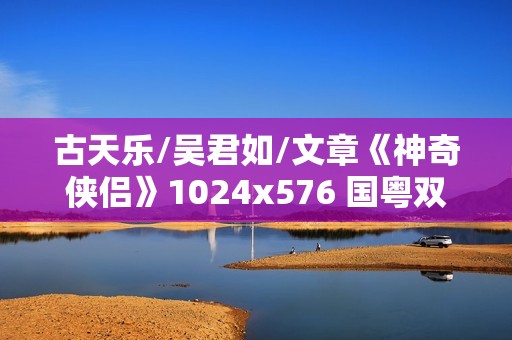 古天乐/吴君如/文章《神奇侠侣》1024x576 国粤双语中字