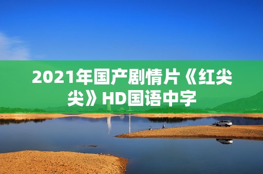 2021年国产剧情片《红尖尖》HD国语中字