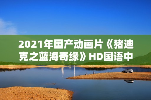2021年国产动画片《猪迪克之蓝海奇缘》HD国语中字