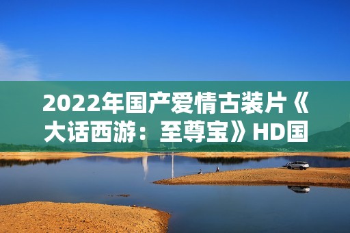 2022年国产爱情古装片《大话西游：至尊宝》HD国语中字
