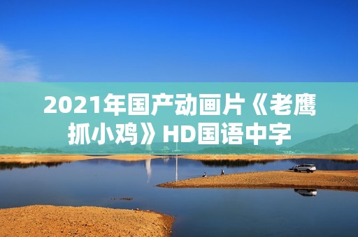 2021年国产动画片《老鹰抓小鸡》HD国语中字