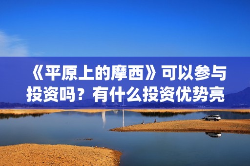 《平原上的摩西》可以参与投资吗？有什么投资优势亮点？(平原上的摩西剧情详解)