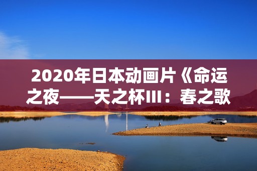 2020年日本动画片《命运之夜——天之杯Ⅲ：春之歌》BD日语中字