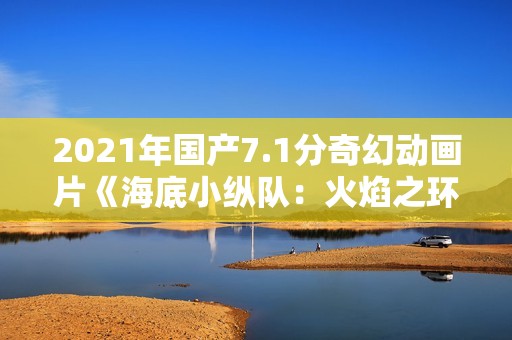 2021年国产7.1分奇幻动画片《海底小纵队：火焰之环》HD国语中字