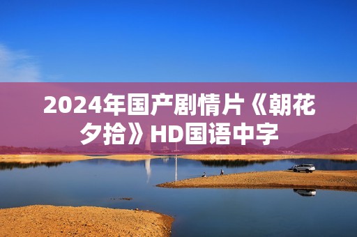 2024年国产剧情片《朝花夕拾》HD国语中字