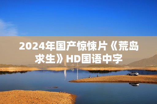 2024年国产惊悚片《荒岛求生》HD国语中字