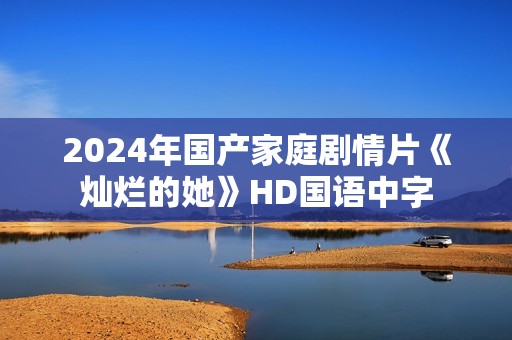 2024年国产家庭剧情片《灿烂的她》HD国语中字
