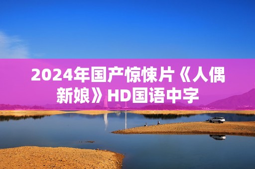 2024年国产惊悚片《人偶新娘》HD国语中字 2024年国产惊悚片《人偶新娘》HD国语中字
