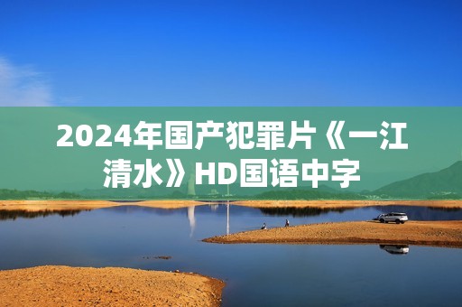 2024年国产犯罪片《一江清水》HD国语中字 2024年国产犯罪片《一江清水》HD国语中字