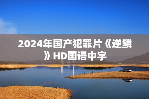 2024年国产犯罪片《逆鳞》HD国语中字