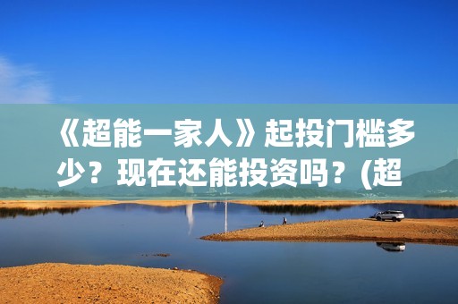 《超能一家人》起投门槛多少？现在还能投资吗？(超能一家人电影免费版完整版)