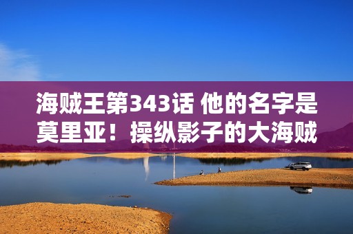 海贼王第343话 他的名字是莫里亚!操纵影子的大海贼 海贼王第343话 他的名字是莫里亚!操纵影子的大海贼