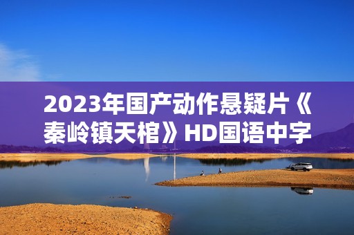 2023年国产动作悬疑片《秦岭镇天棺》HD国语中字