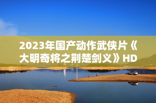 2023年国产动作武侠片《大明奇将之荆楚剑义》HD国语中字