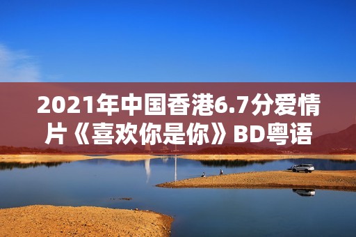2021年中国香港6.7分爱情片《喜欢你是你》BD粤语中字