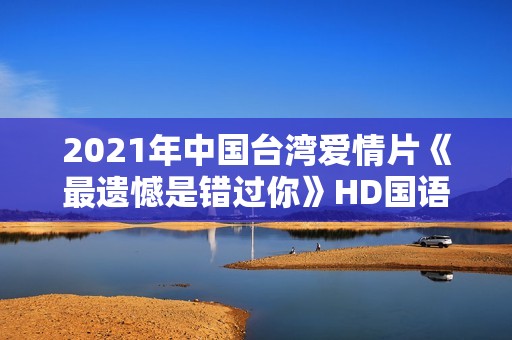 2021年中国台湾爱情片《最遗憾是错过你》HD国语中字